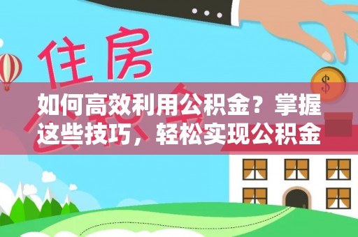 洛宁如何高效利用公积金？掌握这些技巧，轻松实现公积金代办提取