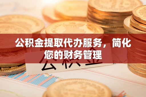 洛宁公积金提取代办服务，简化您的财务管理