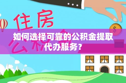 洛宁如何选择可靠的公积金提取代办服务？