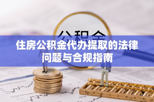 洛宁住房公积金代办提取的法律问题与合规指南