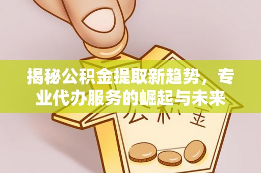 洛宁揭秘公积金提取新趋势，专业代办服务的崛起与未来