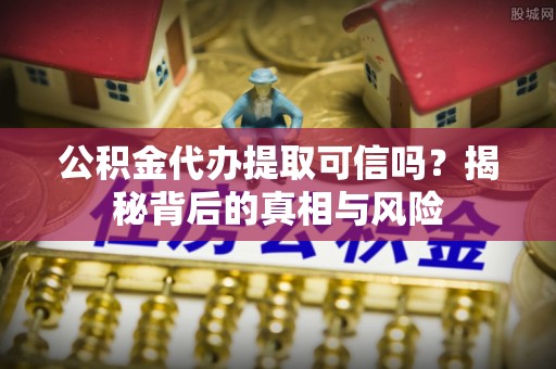 洛宁公积金代办提取可信吗？揭秘背后的真相与风险