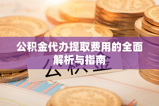 洛宁公积金代办提取费用的全面解析与指南