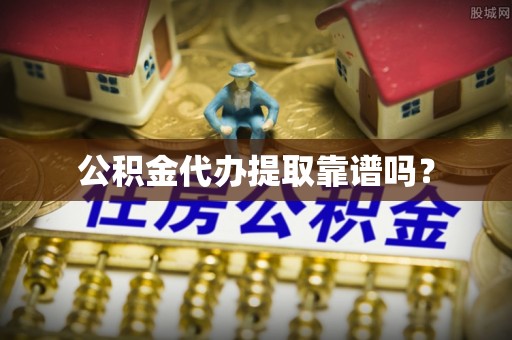 洛宁公积金代办提取靠谱吗？