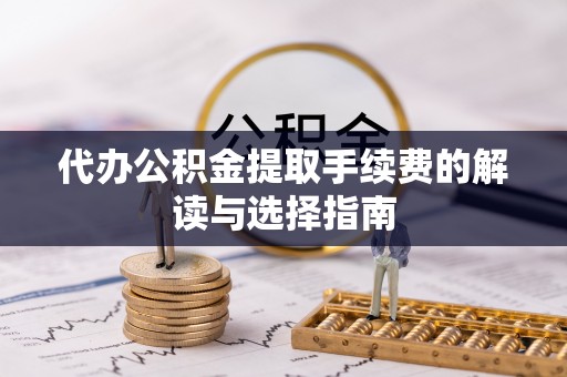 洛宁代办公积金提取手续费的解读与选择指南