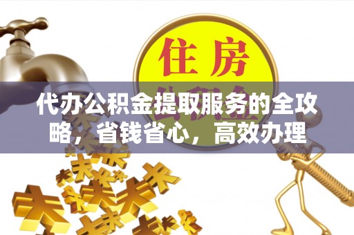 洛宁代办公积金提取服务的全攻略，省钱省心，高效办理
