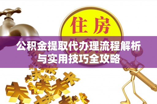 洛宁公积金提取代办理流程解析与实用技巧全攻略