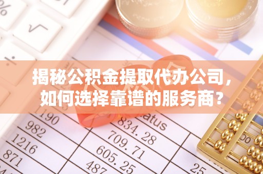 洛宁揭秘公积金提取代办公司，如何选择靠谱的服务商？