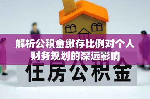 洛宁解析公积金缴存比例对个人财务规划的深远影响