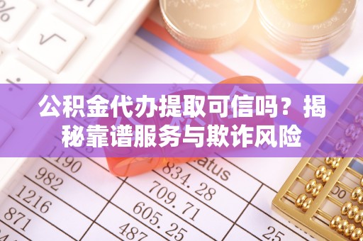 洛宁公积金代办提取可信吗？揭秘靠谱服务与欺诈风险