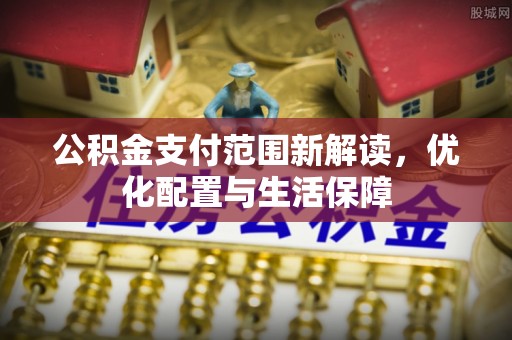 洛宁公积金支付范围新解读，优化配置与生活保障