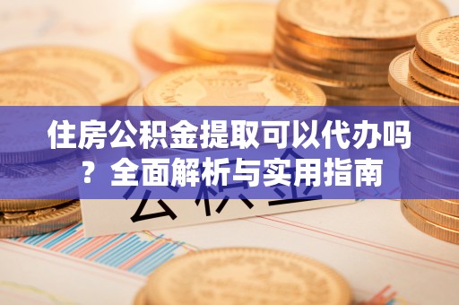 洛宁住房公积金提取可以代办吗？全面解析与实用指南