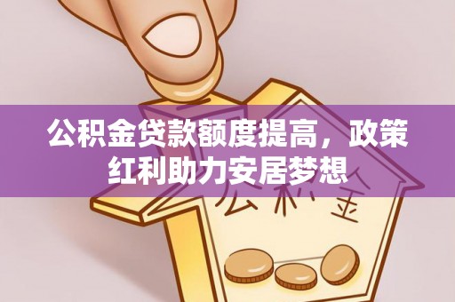 洛宁公积金贷款额度提高，政策红利助力安居梦想