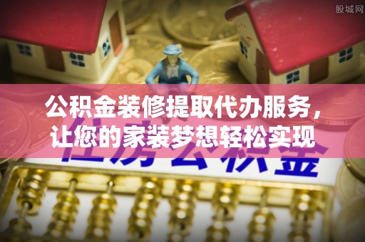 洛宁公积金装修提取代办服务，让您的家装梦想轻松实现