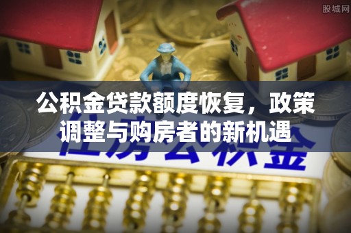 洛宁公积金贷款额度恢复，政策调整与购房者的新机遇
