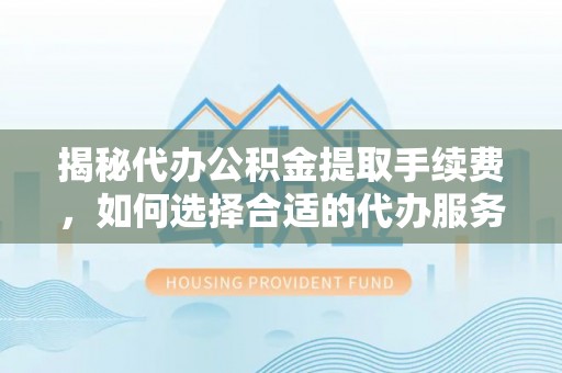 洛宁揭秘代办公积金提取手续费，如何选择合适的代办服务？