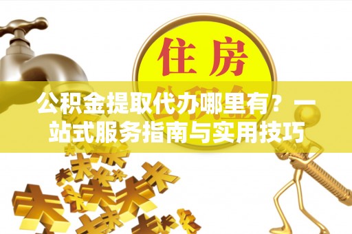 洛宁公积金提取代办哪里有？一站式服务指南与实用技巧