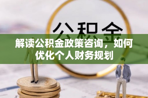 洛宁解读公积金政策咨询，如何优化个人财务规划