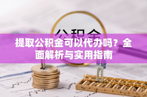 洛宁提取公积金可以代办吗？全面解析与实用指南