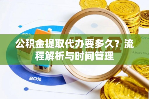 洛宁公积金提取代办要多久？流程解析与时间管理