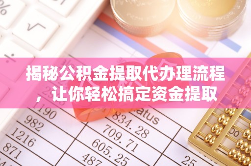 洛宁揭秘公积金提取代办理流程，让你轻松搞定资金提取