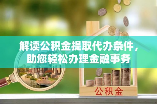 洛宁解读公积金提取代办条件，助您轻松办理金融事务