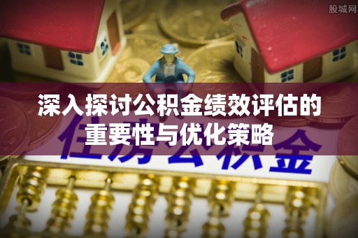 洛宁深入探讨公积金绩效评估的重要性与优化策略