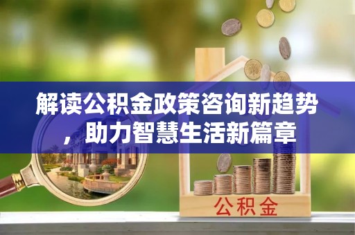 洛宁解读公积金政策咨询新趋势，助力智慧生活新篇章