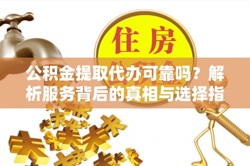 洛宁公积金提取代办可靠吗？解析服务背后的真相与选择指南
