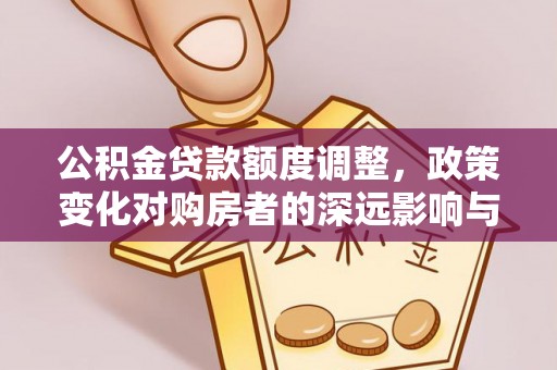 洛宁公积金贷款额度调整，政策变化对购房者的深远影响与应对策略