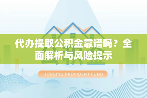 洛宁代办提取公积金靠谱吗？全面解析与风险提示