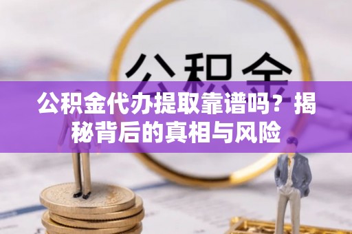洛宁公积金代办提取靠谱吗？揭秘背后的真相与风险