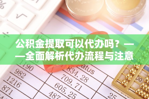洛宁公积金提取可以代办吗？——全面解析代办流程与注意事项