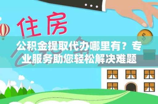 洛宁公积金提取代办哪里有？专业服务助您轻松解决难题