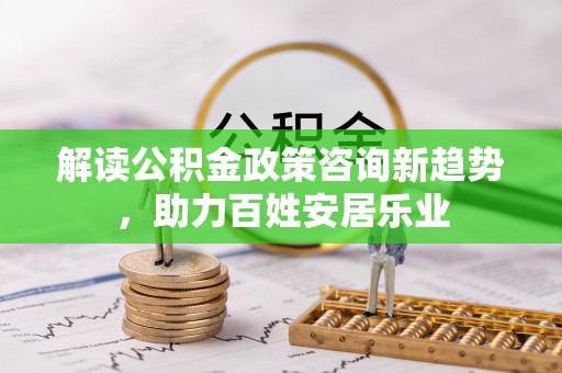 洛宁解读公积金政策咨询新趋势，助力百姓安居乐业