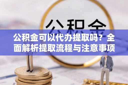 洛宁公积金可以代办提取吗？全面解析提取流程与注意事项