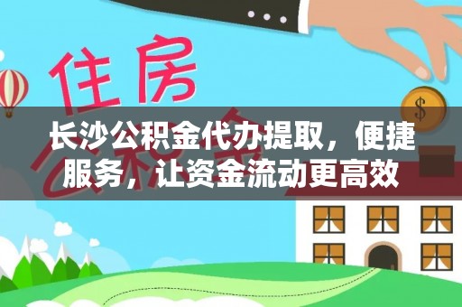洛宁长沙公积金代办提取，便捷服务，让资金流动更高效