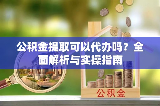 洛宁公积金提取可以代办吗？全面解析与实操指南